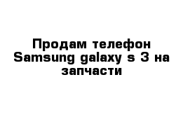 Продам телефон Samsung galaxy s 3 на запчасти